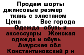 Продам шорты джинсовые размер 44 -46 ткань с эластаном › Цена ­ 700 - Все города Одежда, обувь и аксессуары » Женская одежда и обувь   . Амурская обл.,Константиновский р-н